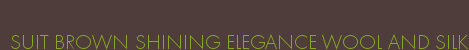 SUIT BROWN SHINING ELEGANCE WOOL AND SILK