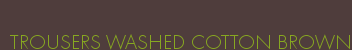 TROUSERS WASHED COTTON BROWN
